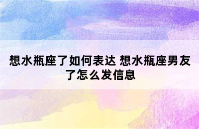 想水瓶座了如何表达 想水瓶座男友了怎么发信息